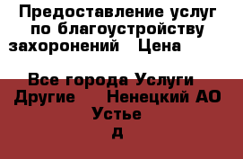 Предоставление услуг по благоустройству захоронений › Цена ­ 100 - Все города Услуги » Другие   . Ненецкий АО,Устье д.